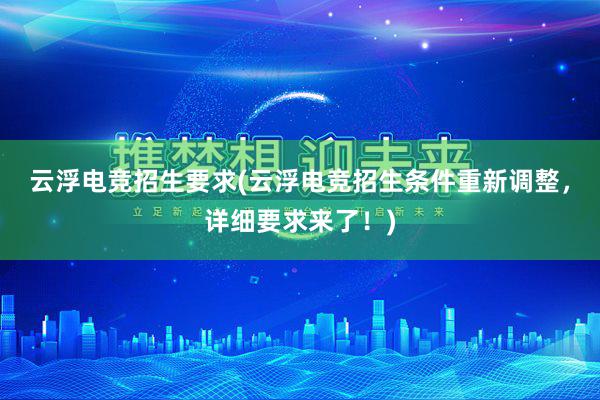 云浮电竞招生要求(云浮电竞招生条件重新调整，详细要求来了！)