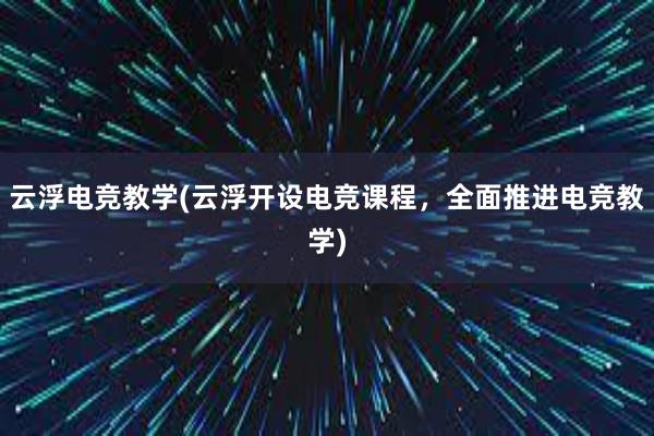 云浮电竞教学(云浮开设电竞课程，全面推进电竞教学)