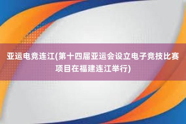 亚运电竞连江(第十四届亚运会设立电子竞技比赛项目在福建连江举行)