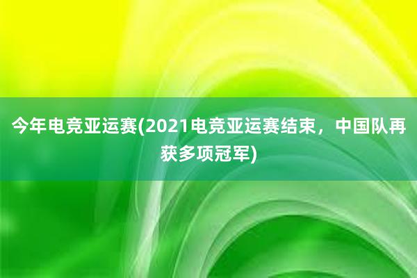 今年电竞亚运赛(2021电竞亚运赛结束，中国队再获多项冠军)