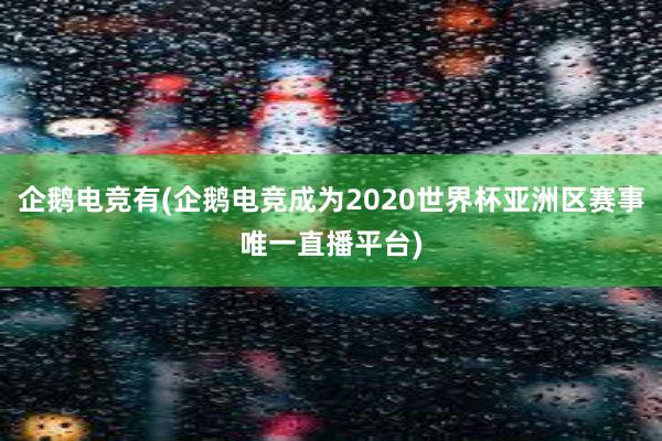 企鹅电竞有(企鹅电竞成为2020世界杯亚洲区赛事唯一直播平台)