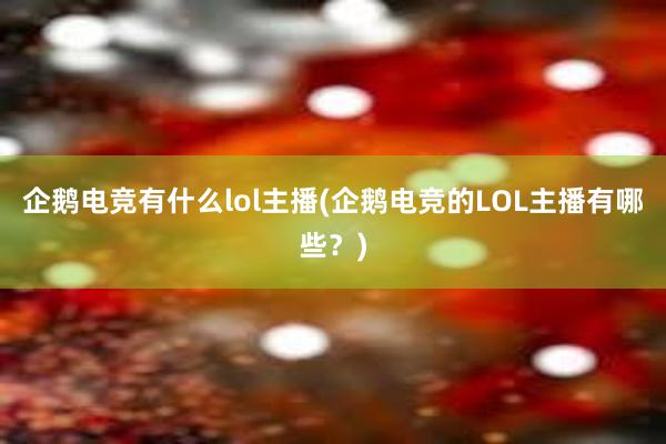 企鹅电竞有什么lol主播(企鹅电竞的LOL主播有哪些？)