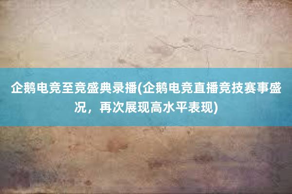 企鹅电竞至竞盛典录播(企鹅电竞直播竞技赛事盛况，再次展现高水平表现)