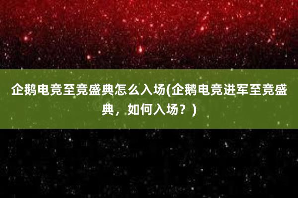 企鹅电竞至竞盛典怎么入场(企鹅电竞进军至竞盛典，如何入场？)