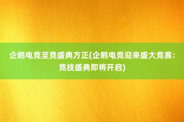 企鹅电竞至竞盛典方正(企鹅电竞迎来盛大竞赛：竞技盛典即将开启)