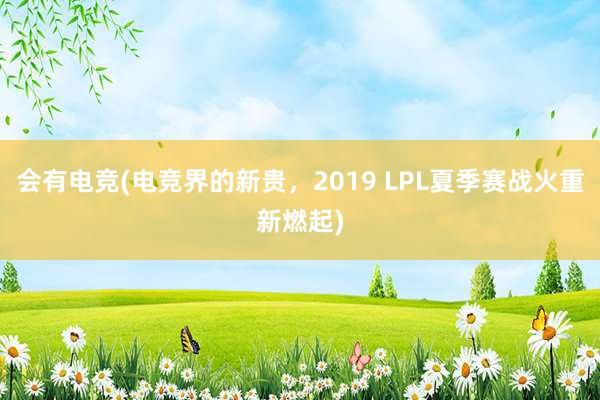 会有电竞(电竞界的新贵，2019 LPL夏季赛战火重新燃起)