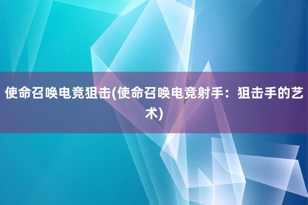 使命召唤电竞狙击(使命召唤电竞射手：狙击手的艺术)