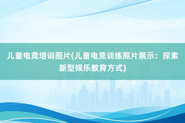 儿童电竞培训图片(儿童电竞训练照片展示：探索新型娱乐教育方式)