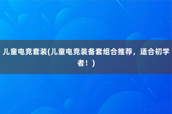 儿童电竞套装(儿童电竞装备套组合推荐，适合初学者！)