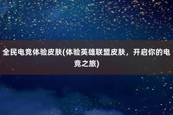 全民电竞体验皮肤(体验英雄联盟皮肤，开启你的电竞之旅)