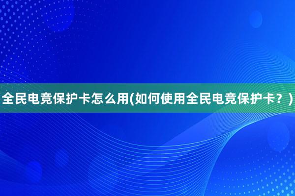 全民电竞保护卡怎么用(如何使用全民电竞保护卡？)