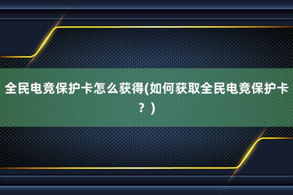 全民电竞保护卡怎么获得(如何获取全民电竞保护卡？)