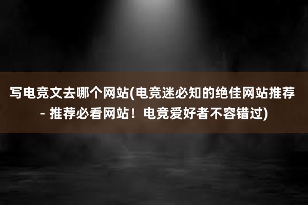 写电竞文去哪个网站(电竞迷必知的绝佳网站推荐 - 推荐必看网站！电竞爱好者不容错过)