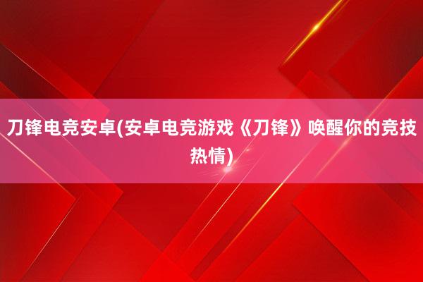 刀锋电竞安卓(安卓电竞游戏《刀锋》唤醒你的竞技热情)