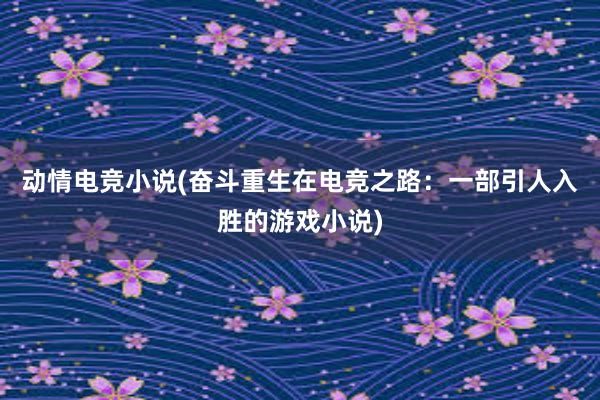 动情电竞小说(奋斗重生在电竞之路：一部引人入胜的游戏小说)