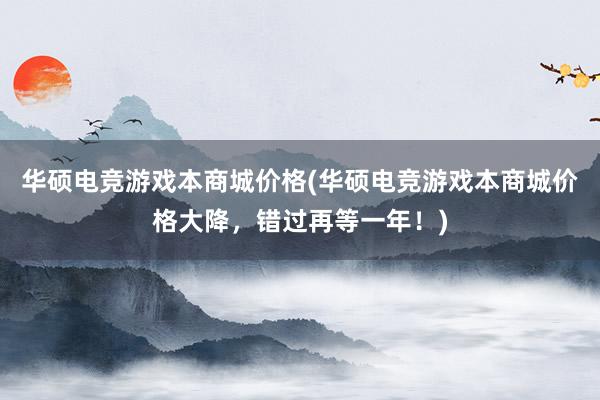 华硕电竞游戏本商城价格(华硕电竞游戏本商城价格大降，错过再等一年！)