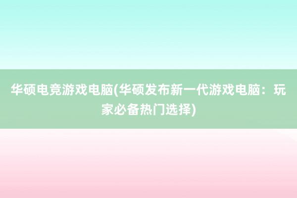 华硕电竞游戏电脑(华硕发布新一代游戏电脑：玩家必备热门选择)