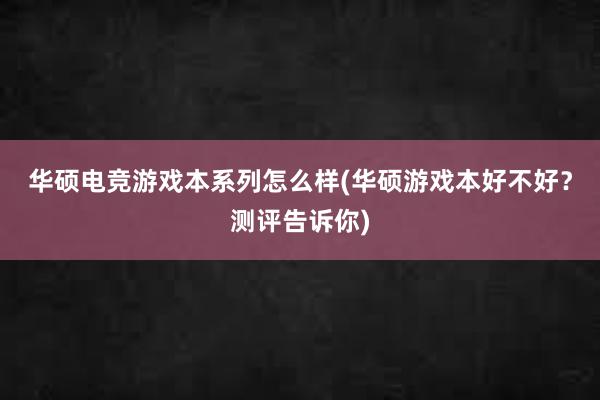 华硕电竞游戏本系列怎么样(华硕游戏本好不好？测评告诉你)