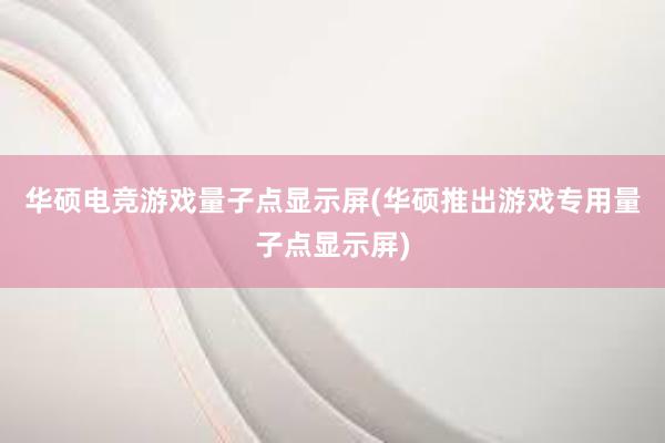 华硕电竞游戏量子点显示屏(华硕推出游戏专用量子点显示屏)