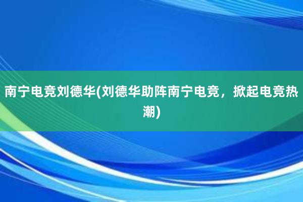 南宁电竞刘德华(刘德华助阵南宁电竞，掀起电竞热潮)