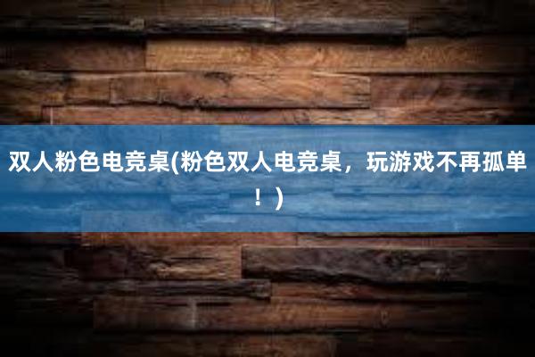 双人粉色电竞桌(粉色双人电竞桌，玩游戏不再孤单！)