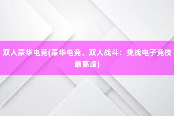 双人豪华电竞(豪华电竞、双人战斗：挑战电子竞技最高峰)