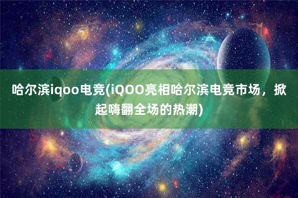 哈尔滨iqoo电竞(iQOO亮相哈尔滨电竞市场，掀起嗨翻全场的热潮)