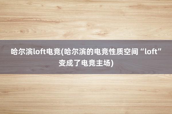 哈尔滨loft电竞(哈尔滨的电竞性质空间“loft”变成了电竞主场)