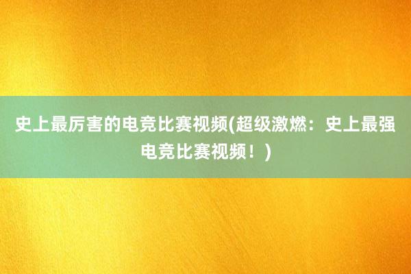 史上最厉害的电竞比赛视频(超级激燃：史上最强电竞比赛视频！)