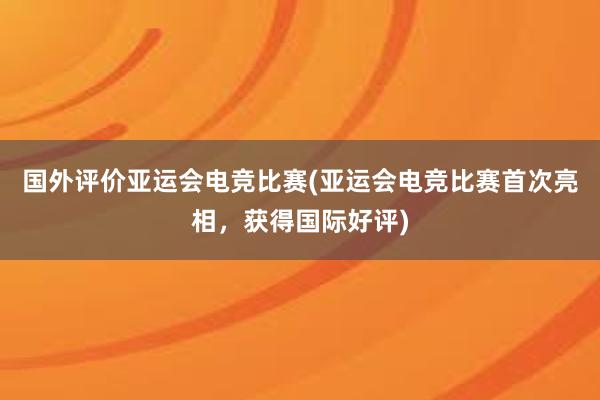 国外评价亚运会电竞比赛(亚运会电竞比赛首次亮相，获得国际好评)