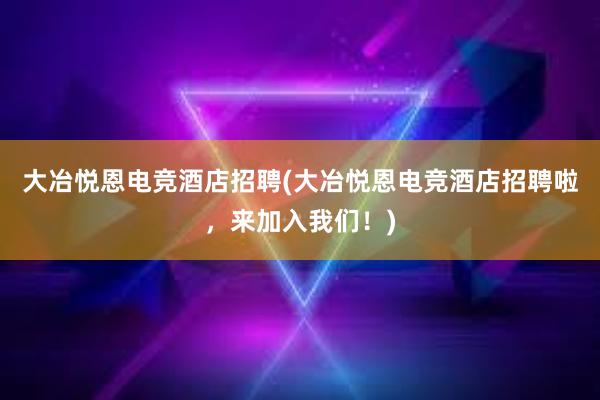 大冶悦恩电竞酒店招聘(大冶悦恩电竞酒店招聘啦，来加入我们！)