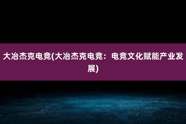 大冶杰克电竞(大冶杰克电竞：电竞文化赋能产业发展)