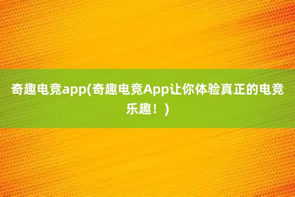 奇趣电竞app(奇趣电竞App让你体验真正的电竞乐趣！)