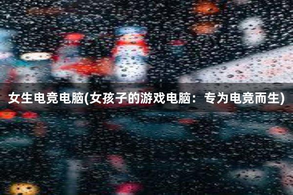 女生电竞电脑(女孩子的游戏电脑：专为电竞而生)