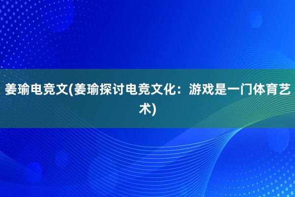 姜瑜电竞文(姜瑜探讨电竞文化：游戏是一门体育艺术)