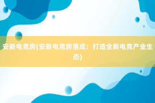 安新电竞房(安新电竞房落成：打造全新电竞产业生态)