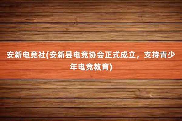 安新电竞社(安新县电竞协会正式成立，支持青少年电竞教育)