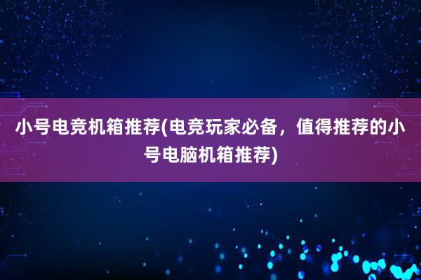 小号电竞机箱推荐(电竞玩家必备，值得推荐的小号电脑机箱推荐)