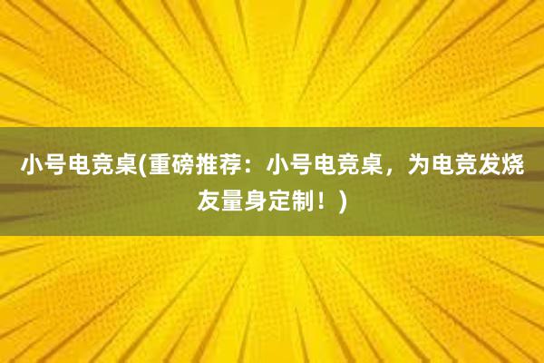 小号电竞桌(重磅推荐：小号电竞桌，为电竞发烧友量身定制！)