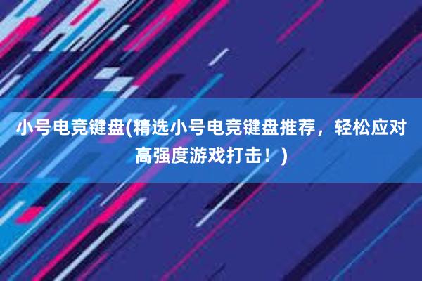 小号电竞键盘(精选小号电竞键盘推荐，轻松应对高强度游戏打击！)