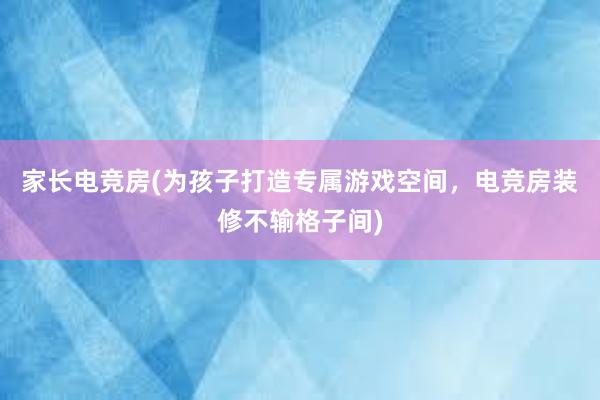 家长电竞房(为孩子打造专属游戏空间，电竞房装修不输格子间)