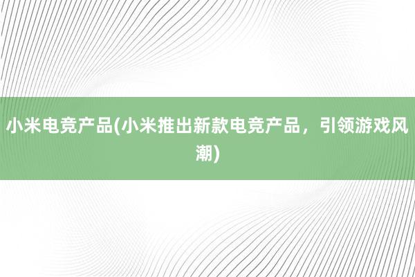 小米电竞产品(小米推出新款电竞产品，引领游戏风潮)