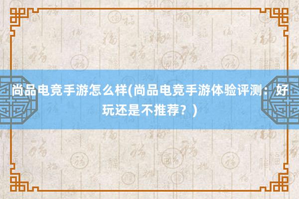 尚品电竞手游怎么样(尚品电竞手游体验评测：好玩还是不推荐？)