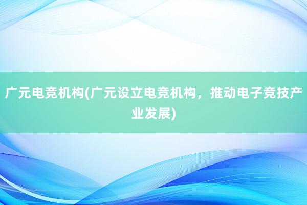 广元电竞机构(广元设立电竞机构，推动电子竞技产业发展)