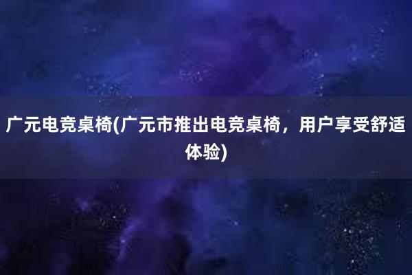 广元电竞桌椅(广元市推出电竞桌椅，用户享受舒适体验)