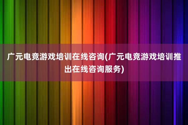 广元电竞游戏培训在线咨询(广元电竞游戏培训推出在线咨询服务)