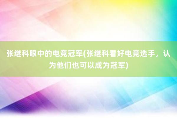 张继科眼中的电竞冠军(张继科看好电竞选手，认为他们也可以成为冠军)