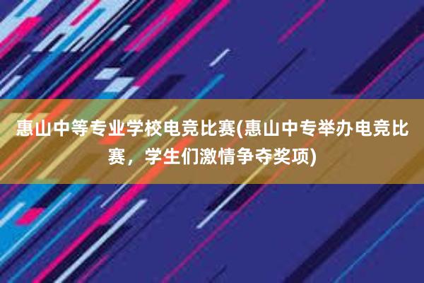 惠山中等专业学校电竞比赛(惠山中专举办电竞比赛，学生们激情争夺奖项)