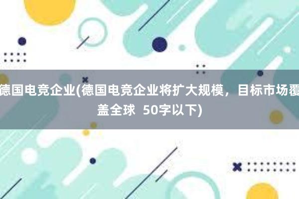 德国电竞企业(德国电竞企业将扩大规模，目标市场覆盖全球  50字以下)