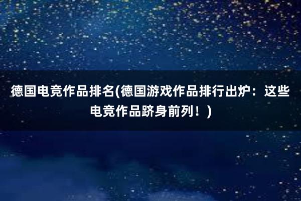 德国电竞作品排名(德国游戏作品排行出炉：这些电竞作品跻身前列！)